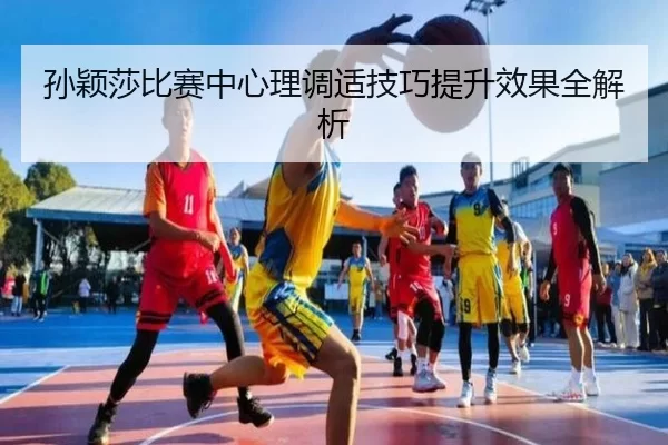 孙颖莎比赛中心理调适技巧提升效果全解析